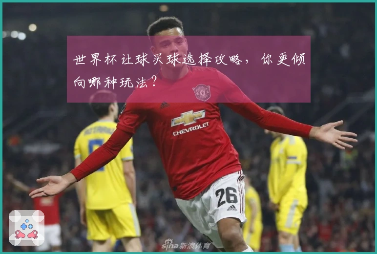 世界杯让球买球选择攻略，你更倾向哪种玩法？