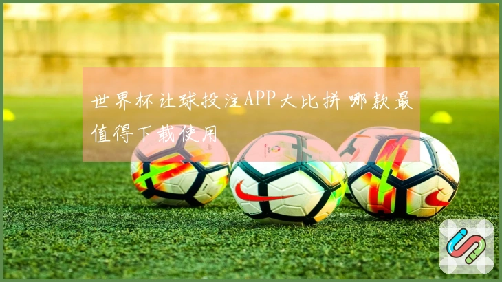世界杯让球投注APP大比拼 哪款最值得下载使用