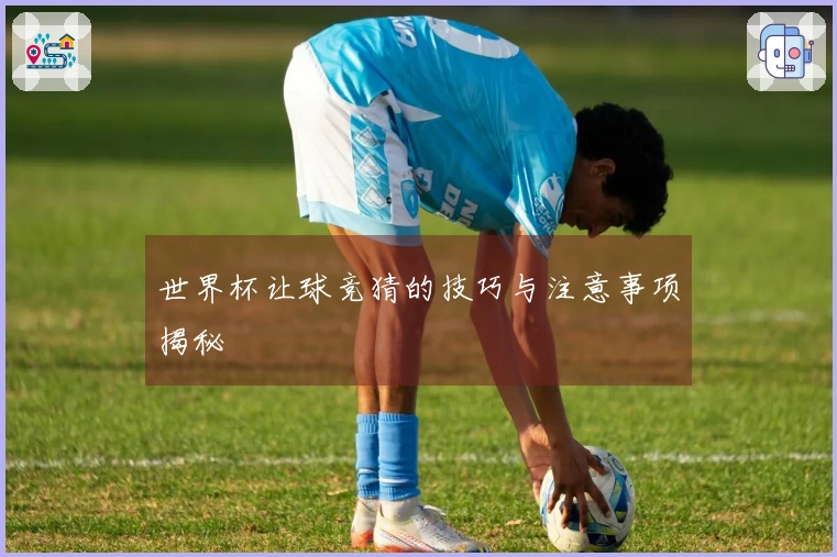 世界杯让球竞猜的技巧与注意事项揭秘