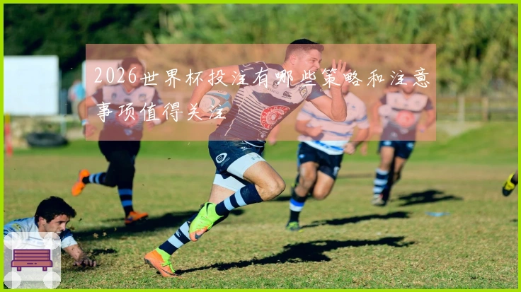 2026世界杯投注有哪些策略和注意事项值得关注