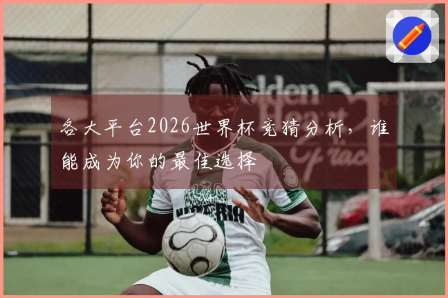 各大平台2026世界杯竞猜分析，谁能成为你的最佳选择