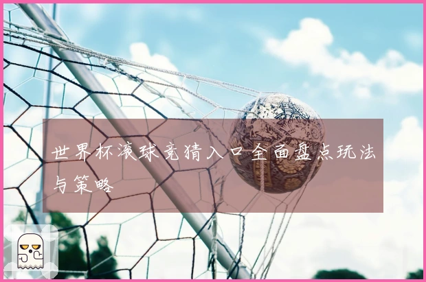 世界杯滚球竞猜入口全面盘点玩法与策略