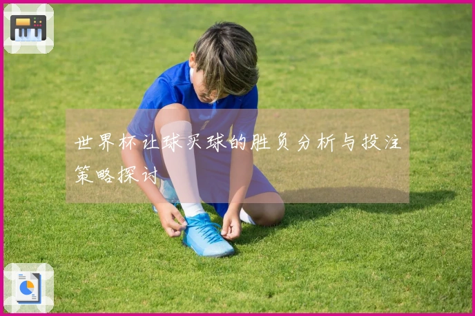 世界杯让球买球的胜负分析与投注策略探讨