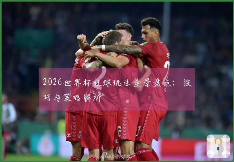 2026世界杯让球玩法全景盘点：技巧与策略解析