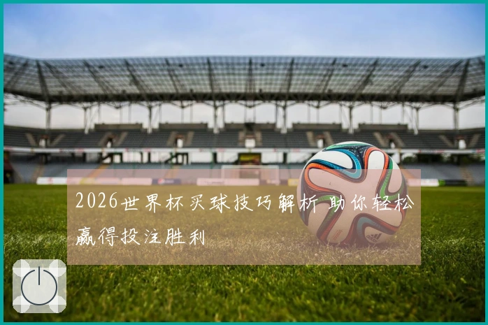 2026世界杯买球技巧解析 助你轻松赢得投注胜利