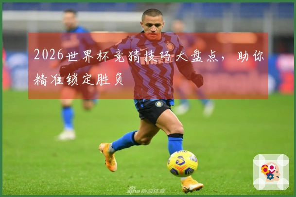 2026世界杯竞猜技巧大盘点，助你精准锁定胜负