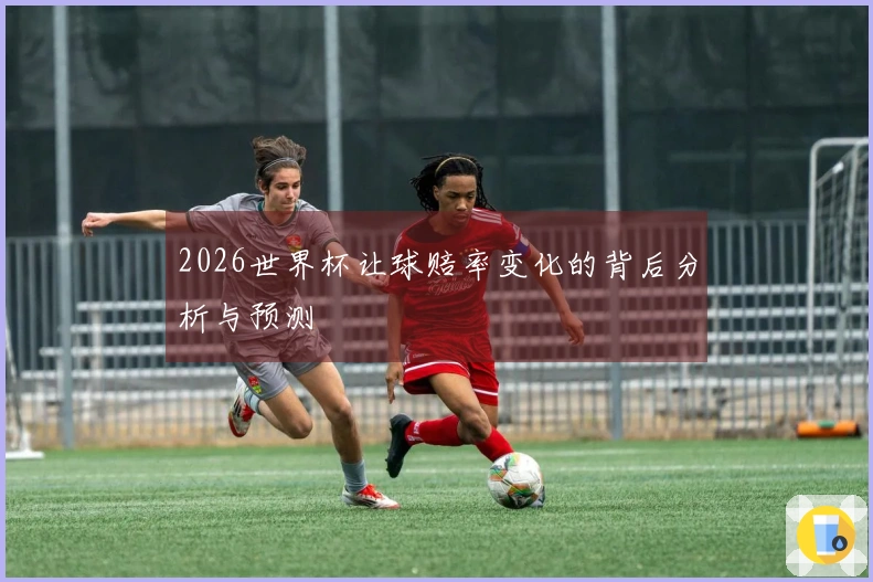2026世界杯让球赔率变化的背后分析与预测