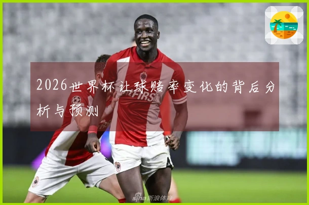 2026世界杯让球赔率变化的背后分析与预测