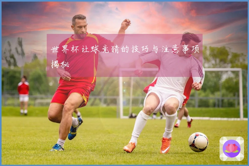世界杯让球竞猜的技巧与注意事项揭秘