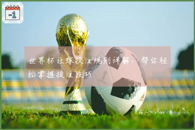 世界杯让球投注规则详解，帮你轻松掌握投注技巧