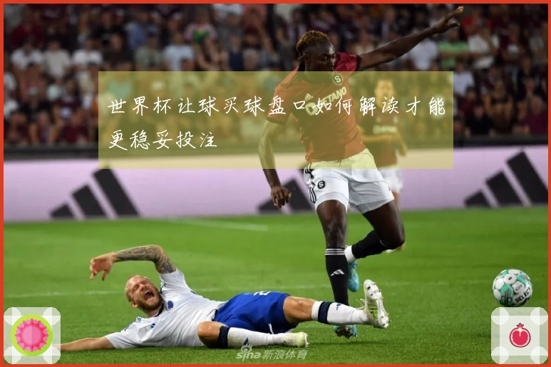 世界杯让球买球盘口如何解读才能更稳妥投注