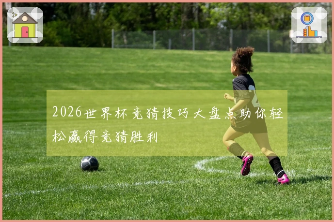 2026世界杯竞猜技巧大盘点助你轻松赢得竞猜胜利