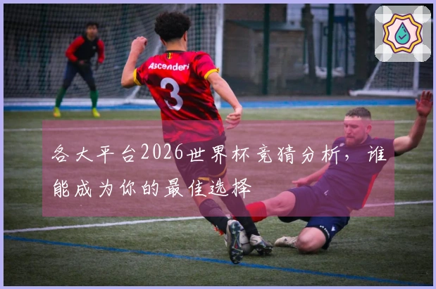 各大平台2026世界杯竞猜分析，谁能成为你的最佳选择