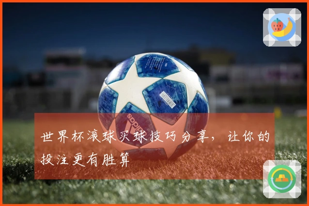 世界杯滚球买球技巧分享，让你的投注更有胜算