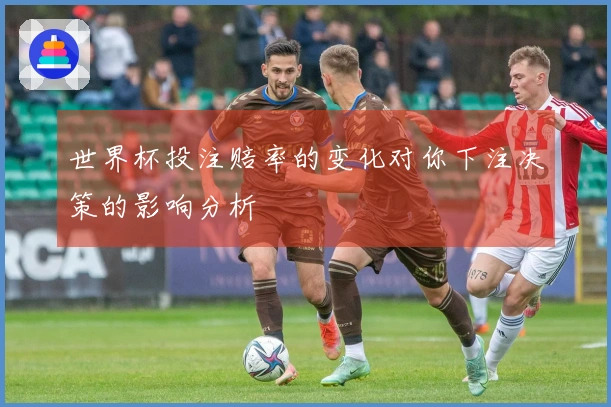 世界杯投注赔率的变化对你下注决策的影响分析