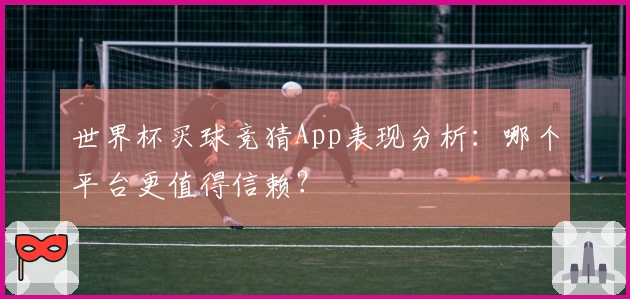世界杯买球竞猜App表现分析：哪个平台更值得信赖？