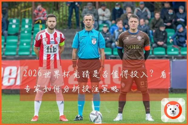 2026世界杯竞猜是否值得投入？看专家如何分析投注策略