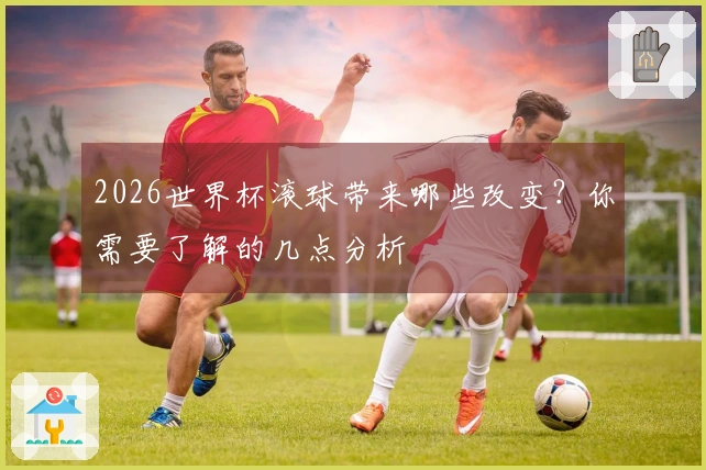 2026世界杯滚球带来哪些改变？你需要了解的几点分析