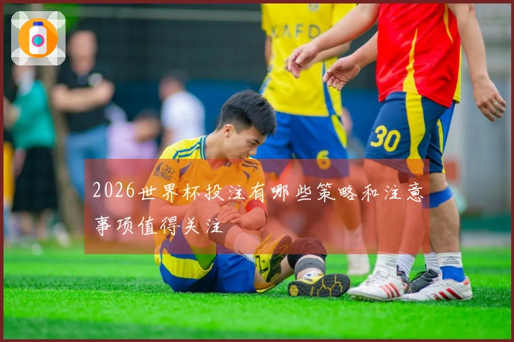 2026世界杯投注有哪些策略和注意事项值得关注