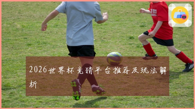 2026世界杯竞猜平台推荐及玩法解析