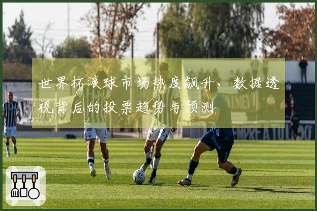 世界杯滚球市场热度飙升，数据透视背后的投票趋势与预测