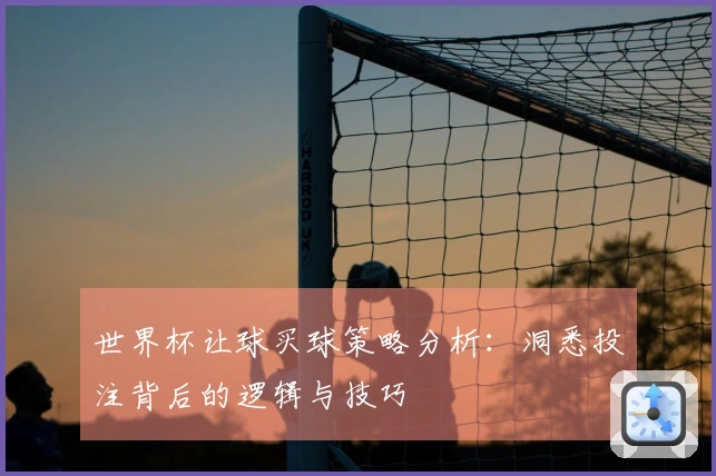 世界杯让球买球策略分析：洞悉投注背后的逻辑与技巧