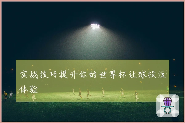 实战技巧提升你的世界杯让球投注体验