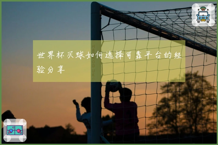 世界杯买球如何选择可靠平台的经验分享