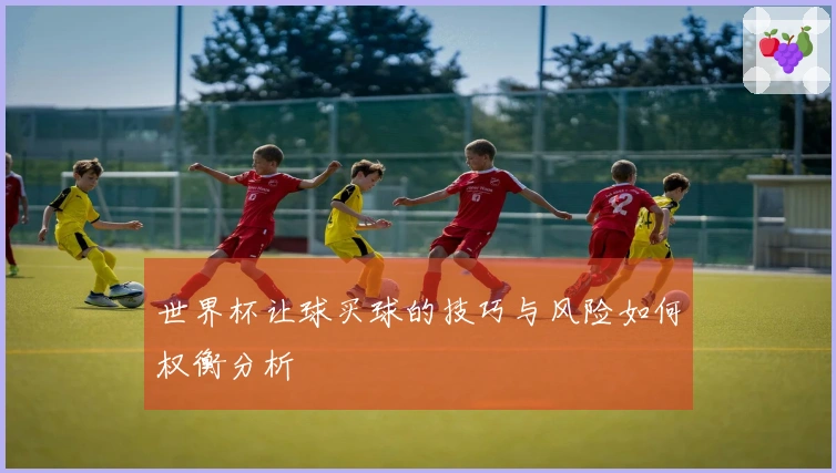 世界杯让球买球的技巧与风险如何权衡分析
